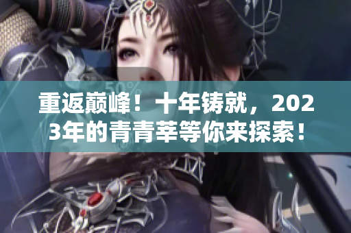 重返巅峰！十年铸就，2023年的青青莘等你来探索！