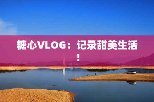 糖心VLOG：记录甜美生活！
