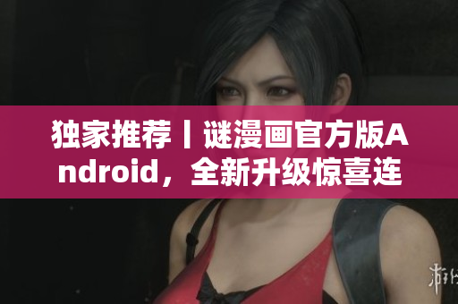 独家推荐丨谜漫画官方版Android，全新升级惊喜连连