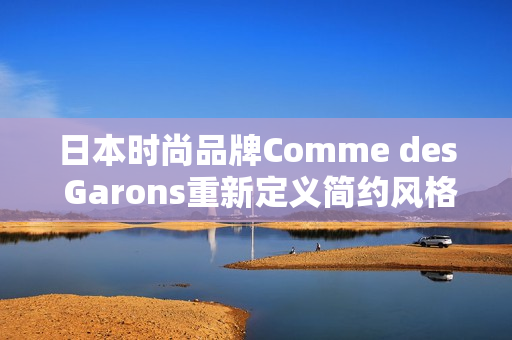 日本时尚品牌Comme des Garons重新定义简约风格