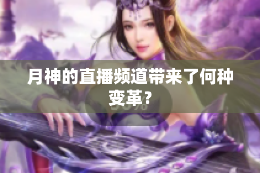 月神的直播频道带来了何种变革？