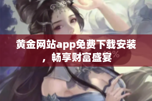 黄金网站app免费下载安装，畅享财富盛宴