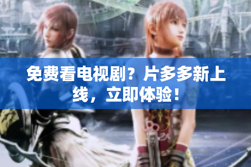 免费看电视剧？片多多新上线，立即体验！