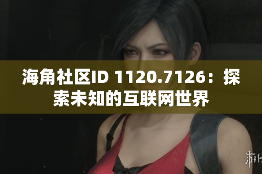 海角社区ID 1120.7126：探索未知的互联网世界