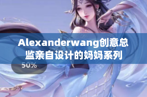Alexanderwang创意总监亲自设计的妈妈系列