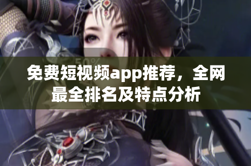 免费短视频app推荐，全网最全排名及特点分析