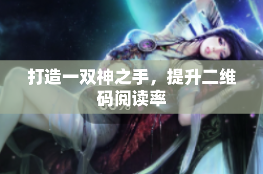 打造一双神之手，提升二维码阅读率