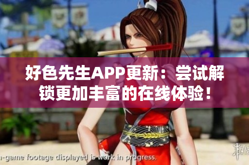 好色先生APP更新：尝试解锁更加丰富的在线体验！