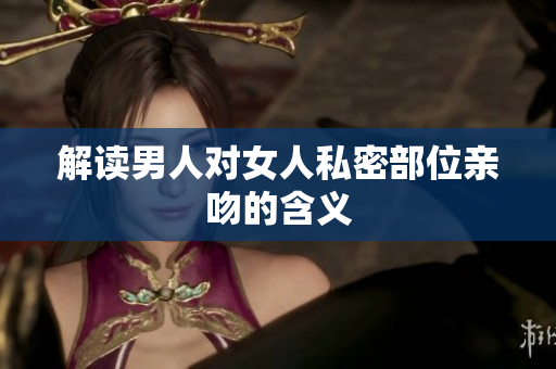 解读男人对女人私密部位亲吻的含义