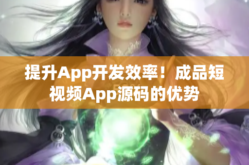 提升App开发效率！成品短视频App源码的优势