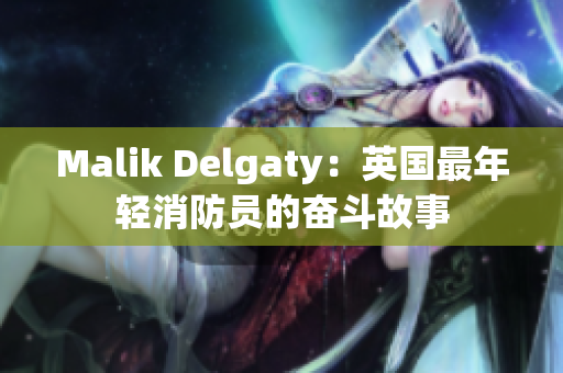 Malik Delgaty：英国最年轻消防员的奋斗故事