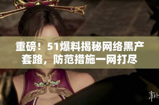 重磅！51爆料揭秘网络黑产套路，防范措施一网打尽