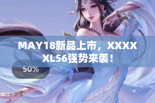 MAY18新品上市，XXXXXL56强势来袭！