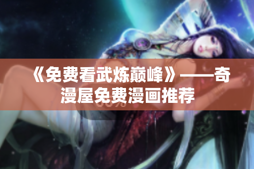《免费看武炼巅峰》——奇漫屋免费漫画推荐