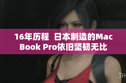 16年历程  日本制造的MacBook Pro依旧坚韧无比