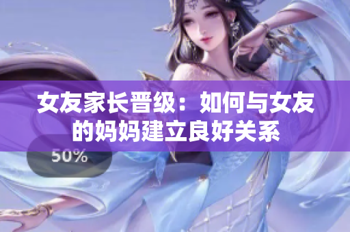 女友家长晋级：如何与女友的妈妈建立良好关系
