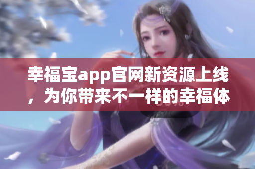 幸福宝app官网新资源上线，为你带来不一样的幸福体验