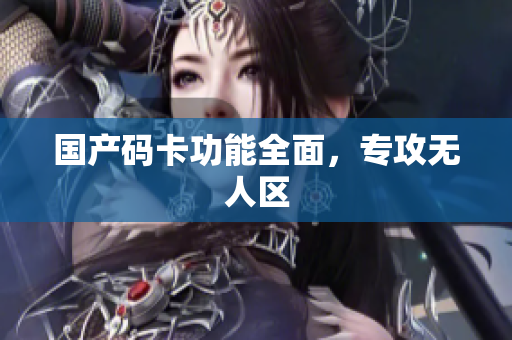 国产码卡功能全面，专攻无人区