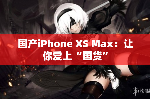 国产iPhone XS Max：让你爱上“国货”