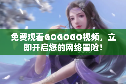 免费观看GOGOGO视频，立即开启您的网络冒险！