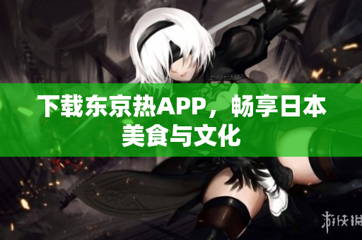 下载东京热APP，畅享日本美食与文化