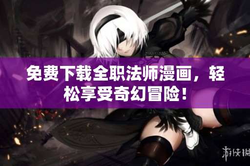 免费下载全职法师漫画，轻松享受奇幻冒险！