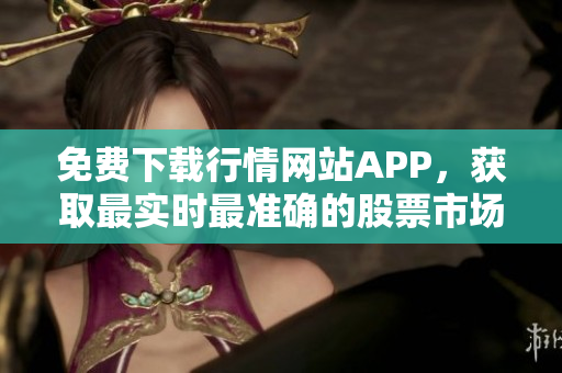 免费下载行情网站APP，获取最实时最准确的股票市场数据！