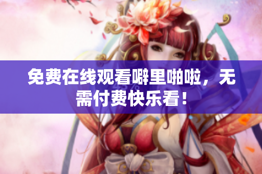 免费在线观看噼里啪啦，无需付费快乐看！