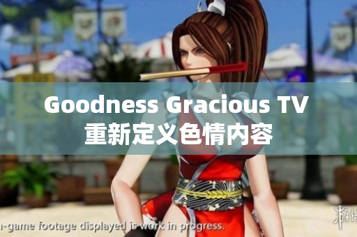 Goodness Gracious TV 重新定义色情内容