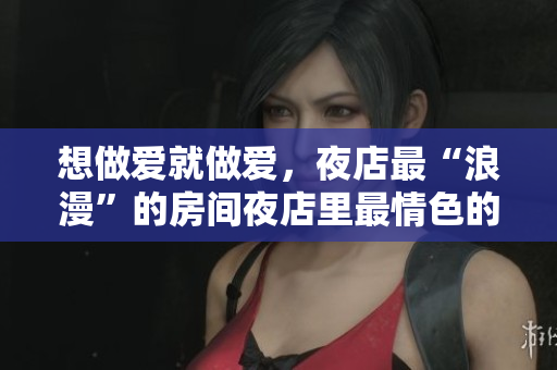 想做爱就做爱，夜店最“浪漫”的房间夜店里最情色的房间，随你畅想！