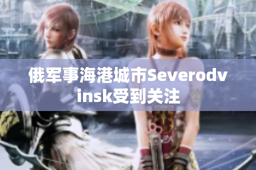 俄军事海港城市Severodvinsk受到关注