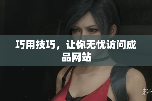 巧用技巧，让你无忧访问成品网站