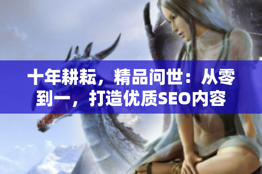 十年耕耘，精品问世：从零到一，打造优质SEO内容
