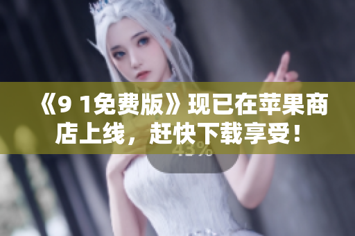 《9 1免费版》现已在苹果商店上线，赶快下载享受！