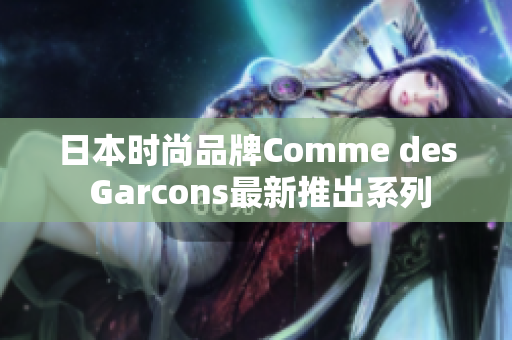 日本时尚品牌Comme des Garcons最新推出系列