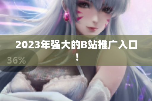 2023年强大的B站推广入口！