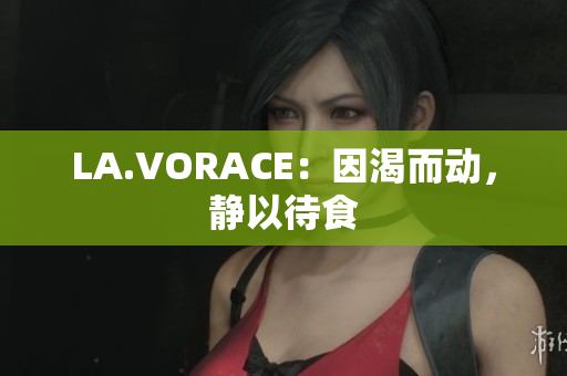 LA.VORACE：因渴而动，静以待食