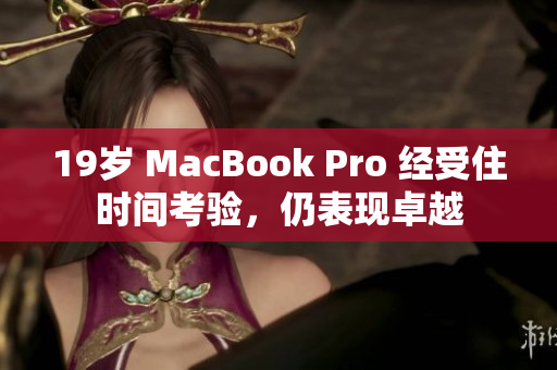19岁 MacBook Pro 经受住时间考验，仍表现卓越
