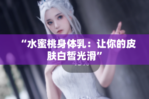 “水蜜桃身体乳：让你的皮肤白皙光滑”