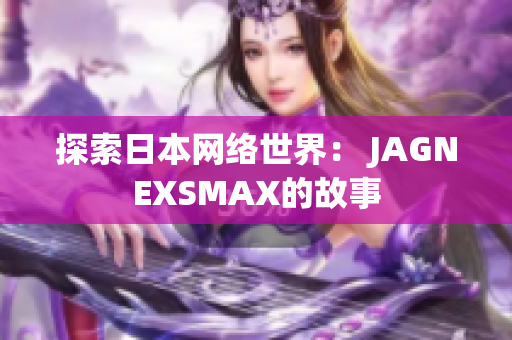 探索日本网络世界： JAGNEXSMAX的故事