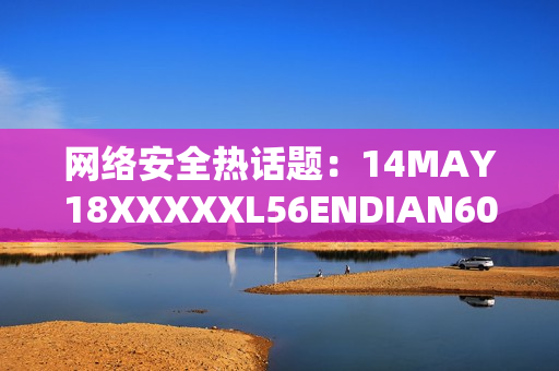 网络安全热话题：14MAY18XXXXXL56ENDIAN60揭示的风险