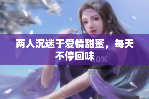 两人沉迷于爱情甜蜜，每天不停回味