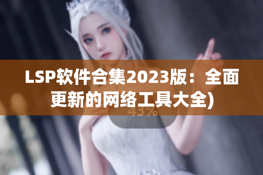 LSP软件合集2023版：全面更新的网络工具大全)