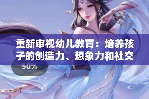 重新审视幼儿教育：培养孩子的创造力、想象力和社交技能