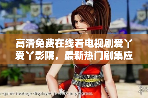高清免费在线看电视剧爱丫爱丫影院，最新热门剧集应有尽有！