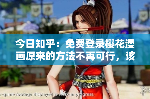 今日知乎：免费登录樱花漫画原来的方法不再可行，该怎么做？