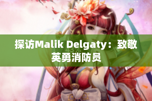 探访Malik Delgaty：致敬英勇消防员