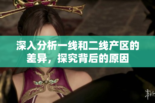 深入分析一线和二线产区的差异，探究背后的原因