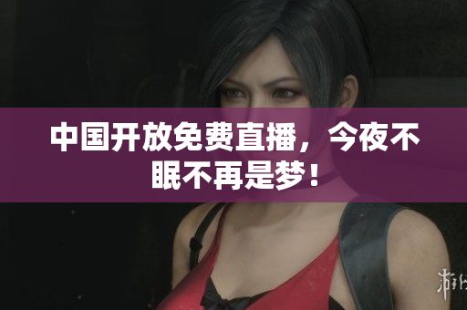 中国开放免费直播，今夜不眠不再是梦！