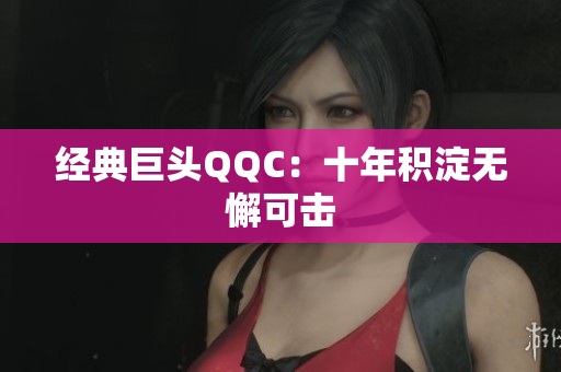 经典巨头QQC：十年积淀无懈可击